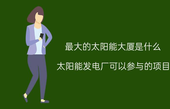 最大的太阳能大厦是什么 太阳能发电厂可以参与的项目？